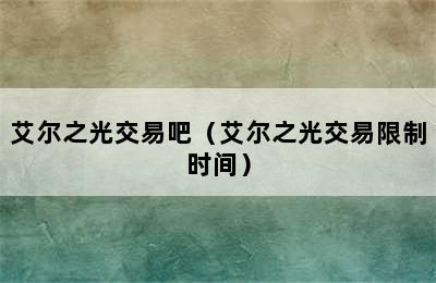 艾尔之光交易吧（艾尔之光交易限制时间）