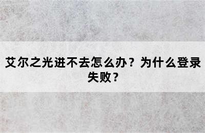 艾尔之光进不去怎么办？为什么登录失败？