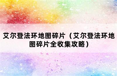 艾尔登法环地图碎片（艾尔登法环地图碎片全收集攻略）