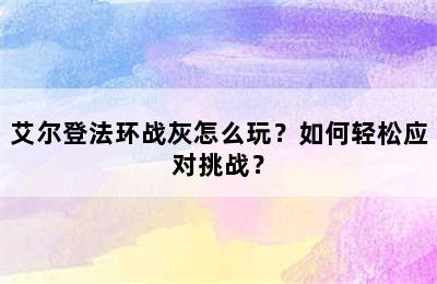 艾尔登法环战灰怎么玩？如何轻松应对挑战？