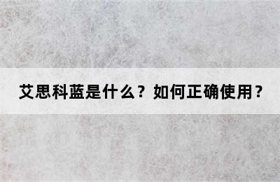 艾思科蓝是什么？如何正确使用？