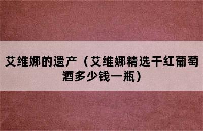 艾维娜的遗产（艾维娜精选干红葡萄酒多少钱一瓶）