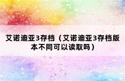 艾诺迪亚3存档（艾诺迪亚3存档版本不同可以读取吗）