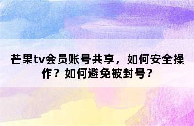 芒果tv会员账号共享，如何安全操作？如何避免被封号？