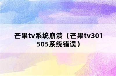 芒果tv系统崩溃（芒果tv301505系统错误）