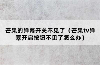 芒果的弹幕开关不见了（芒果tv弹幕开启按钮不见了怎么办）