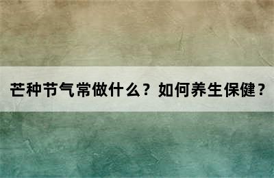 芒种节气常做什么？如何养生保健？