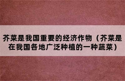 芥菜是我国重要的经济作物（芥菜是在我国各地广泛种植的一种蔬菜）