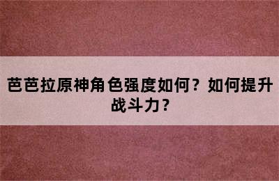 芭芭拉原神角色强度如何？如何提升战斗力？