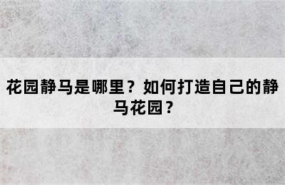 花园静马是哪里？如何打造自己的静马花园？