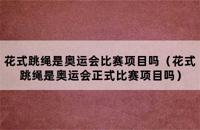 花式跳绳是奥运会比赛项目吗（花式跳绳是奥运会正式比赛项目吗）