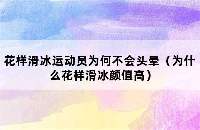 花样滑冰运动员为何不会头晕（为什么花样滑冰颜值高）