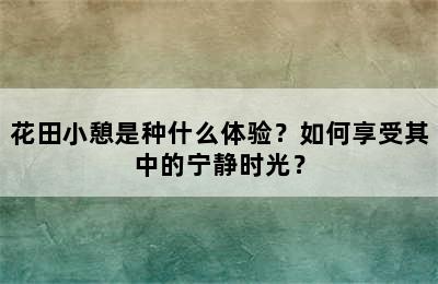 花田小憩是种什么体验？如何享受其中的宁静时光？