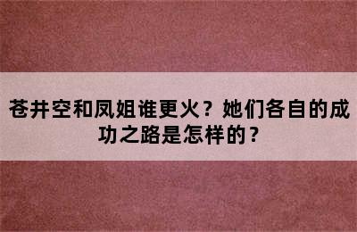 苍井空和凤姐谁更火？她们各自的成功之路是怎样的？