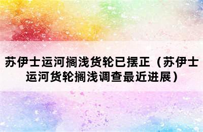 苏伊士运河搁浅货轮已摆正（苏伊士运河货轮搁浅调查最近进展）