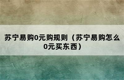 苏宁易购0元购规则（苏宁易购怎么0元买东西）