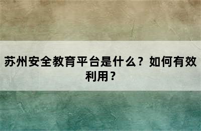 苏州安全教育平台是什么？如何有效利用？