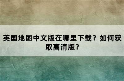 英国地图中文版在哪里下载？如何获取高清版？