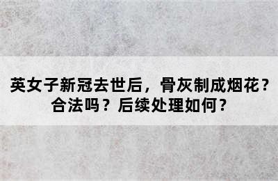 英女子新冠去世后，骨灰制成烟花？合法吗？后续处理如何？