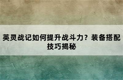 英灵战记如何提升战斗力？装备搭配技巧揭秘