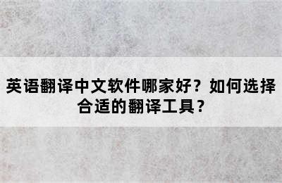 英语翻译中文软件哪家好？如何选择合适的翻译工具？