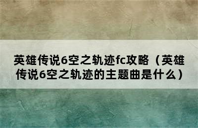 英雄传说6空之轨迹fc攻略（英雄传说6空之轨迹的主题曲是什么）