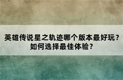 英雄传说星之轨迹哪个版本最好玩？如何选择最佳体验？