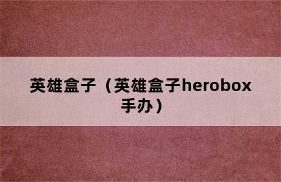 英雄盒子（英雄盒子herobox手办）