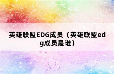 英雄联盟EDG成员（英雄联盟edg成员是谁）