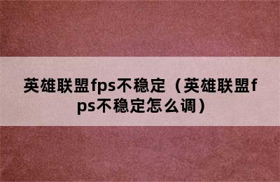 英雄联盟fps不稳定（英雄联盟fps不稳定怎么调）