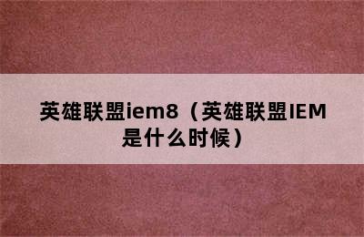 英雄联盟iem8（英雄联盟IEM是什么时候）