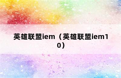 英雄联盟iem（英雄联盟iem10）