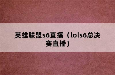 英雄联盟s6直播（lols6总决赛直播）