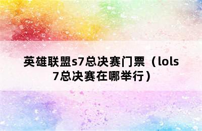 英雄联盟s7总决赛门票（lols7总决赛在哪举行）