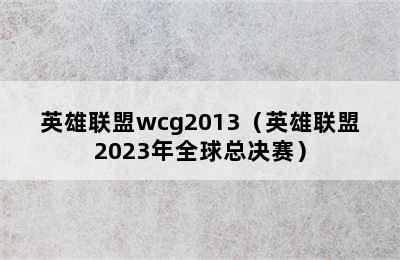 英雄联盟wcg2013（英雄联盟2023年全球总决赛）