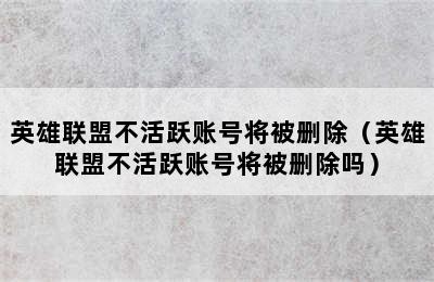 英雄联盟不活跃账号将被删除（英雄联盟不活跃账号将被删除吗）