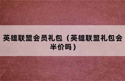 英雄联盟会员礼包（英雄联盟礼包会半价吗）