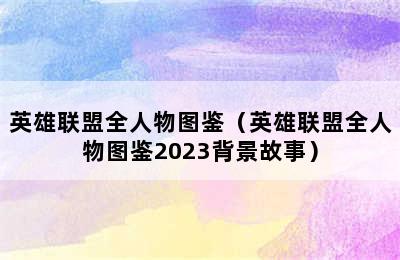 英雄联盟全人物图鉴（英雄联盟全人物图鉴2023背景故事）