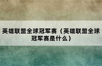 英雄联盟全球冠军赛（英雄联盟全球冠军赛是什么）