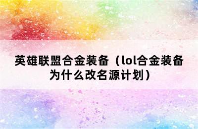 英雄联盟合金装备（lol合金装备为什么改名源计划）