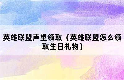 英雄联盟声望领取（英雄联盟怎么领取生日礼物）