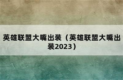 英雄联盟大嘴出装（英雄联盟大嘴出装2023）