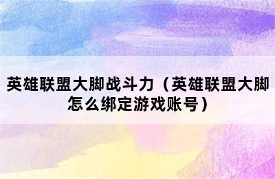 英雄联盟大脚战斗力（英雄联盟大脚怎么绑定游戏账号）