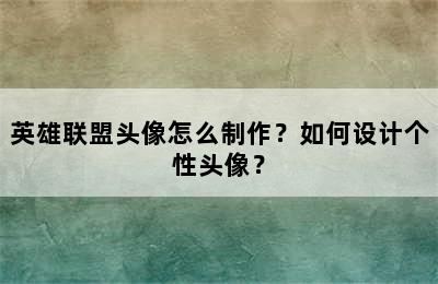 英雄联盟头像怎么制作？如何设计个性头像？