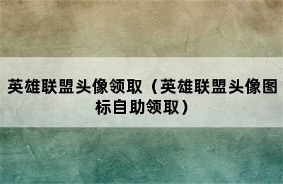 英雄联盟头像领取（英雄联盟头像图标自助领取）