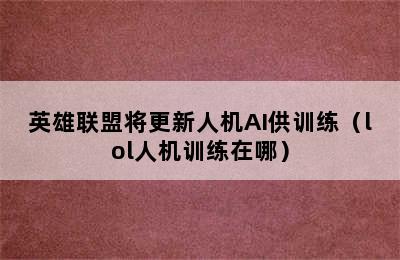 英雄联盟将更新人机AI供训练（lol人机训练在哪）