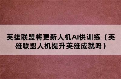 英雄联盟将更新人机AI供训练（英雄联盟人机提升英雄成就吗）