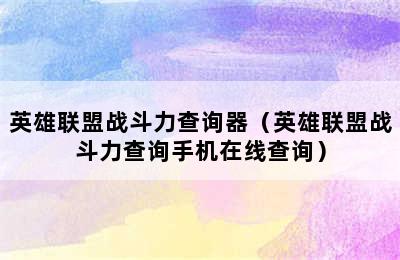 英雄联盟战斗力查询器（英雄联盟战斗力查询手机在线查询）