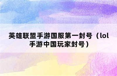 英雄联盟手游国服第一封号（lol手游中国玩家封号）