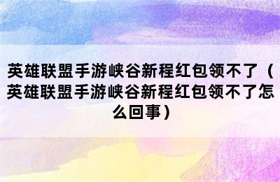 英雄联盟手游峡谷新程红包领不了（英雄联盟手游峡谷新程红包领不了怎么回事）